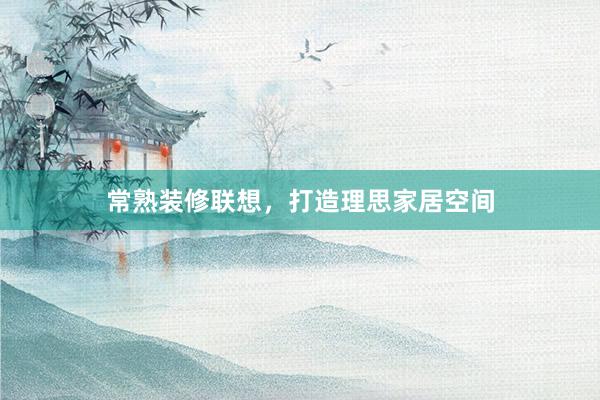 常熟装修联想，打造理思家居空间